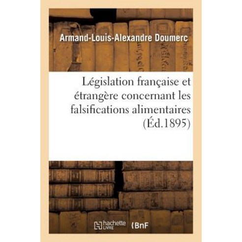 Legislation Francaise Et Etrangere Concernant Les Falsifications Alimentaires = La(c)Gislation Franaai..., Hachette Livre - Bnf