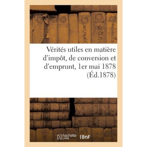 Verites Utiles En Matiere D''Impot de Conversion Et D''Emprunt 1er Mai 1878. = Va(c)Rita(c)S Utiles En ..., Hachette Livre Bnf