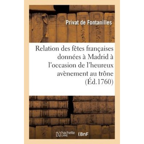 Relation Des Fetes Francaises Donnees a Madrid A L''Occasion de L''Heureux Avenement Au Trone: Et Du Jou..., Hachette Livre Bnf