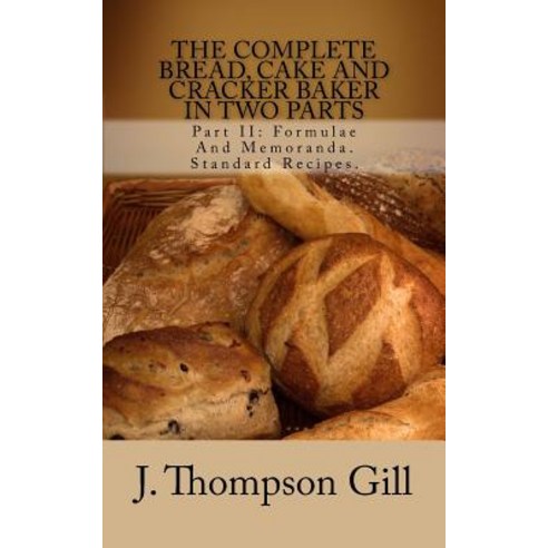 The Complete Bread Cake and Cracker Baker in Two Parts: Part II: Formulae and Memoranda. Standard Rec..., Createspace Independent Publishing Platform