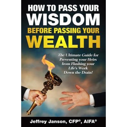 How to Pass Your Wisdom Before Passing Your Wealth: The Ultimate Guide for Preventing Your Heirs from ..., Createspace Independent Publishing Platform