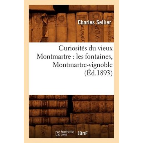 Curiosites Du Vieux Montmartre: Les Fontaines Montmartre-Vignoble (Ed.1893), Hachette Livre Bnf