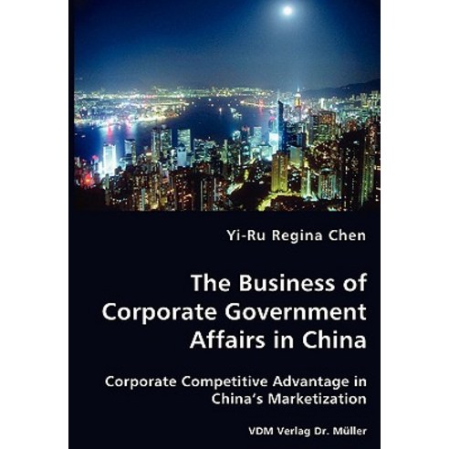The Business of Corporate Government Affairs in China - Corporate Competitive Advantage in China''s Mar..., VDM Verlag Dr. Mueller E.K.
