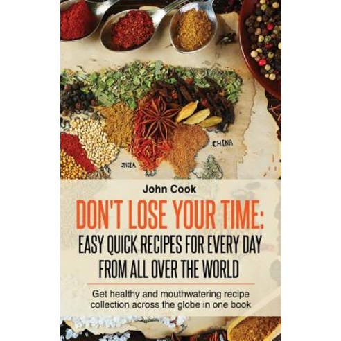Don''t Lose Your Time: Easy Quick Recipes for Every Day from All Over the World: Get Healthy and Mouthw..., Createspace Independent Publishing Platform