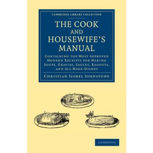 The Cook and Housewife`s Manual:"Containing the Most Approved Modern Receipts for Making Soups ..., Cambridge University Press
