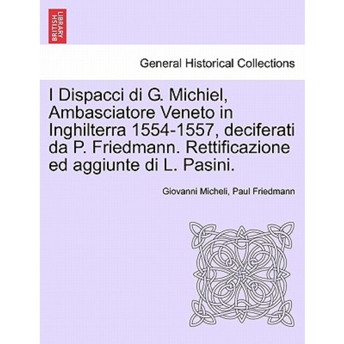 I Dispacci Di G. Michiel Ambasciatore Veneto in Inghilterra 1554-1557 Deciferati Da P. Friedmann. Re..., British Library, Historical Print Editions