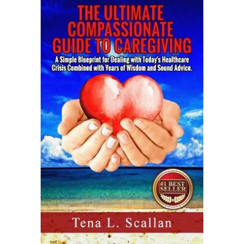 The Ultimate Compassionate Guide to Caregiving: A Simple Blueprint for Dealing with Today''s Healthcare..., Createspace Independent Publishing Platform