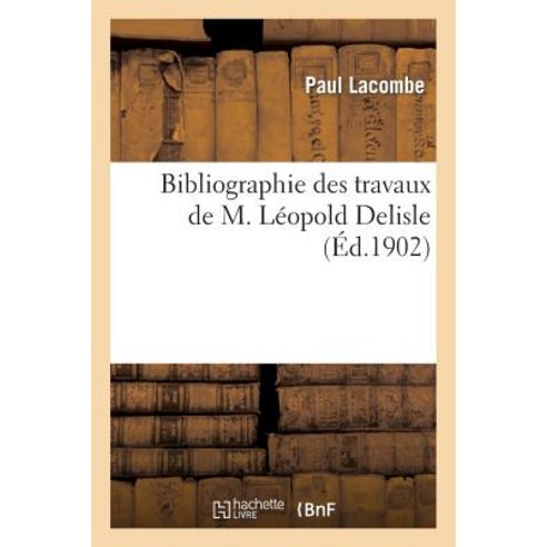 Bibliographie Des Travaux de M. Leopold DeLisle ..., Hachette Livre - Bnf