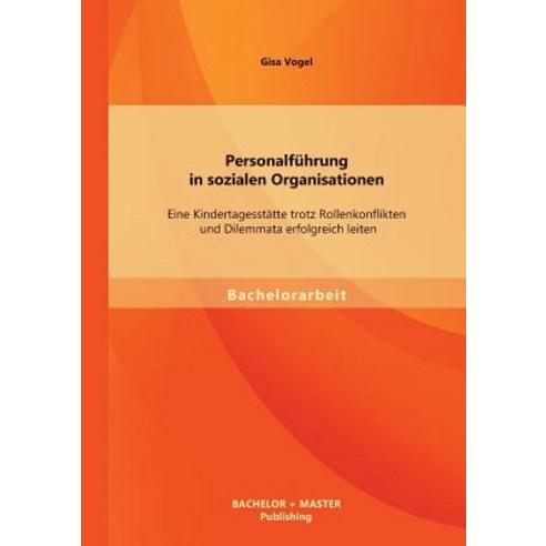 Personalfuhrung in Sozialen Organisationen: Eine Kindertagesstatte Trotz Rollenkonflikten Und Dilemmat..., Bachelor + Master Publishing