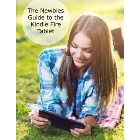 The Newbies Guide to the Kindle Fire Tablet: Covering Fire 7 Fire HD 6 Fire HD 8 Fire HD 10 (Fire O..., Createspace Independent Publishing Platform