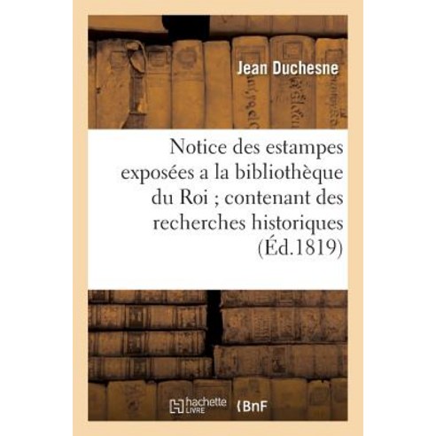 Notice Des Estampes Exposees a la Bibliotheque Du Roi; Contenant Des Recherches: Historiques Et Critiq..., Hachette Livre - Bnf
