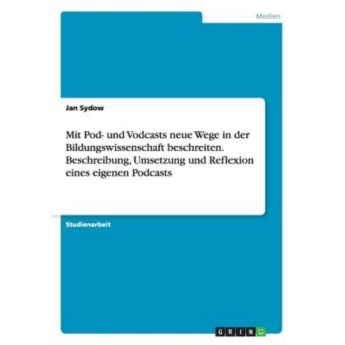 Mit Pod- Und Vodcasts Neue Wege in Der Bildungswissenschaft Beschreiten. Beschreibung Umsetzung Und R..., Grin Publishing