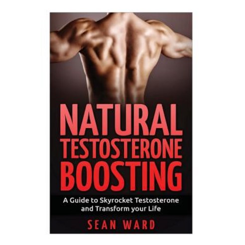 Testosterone: : Natural Testosterone Boosting: A Guide to Skyrocket Testosterone and Transform Your Li..., Createspace Independent Publishing Platform