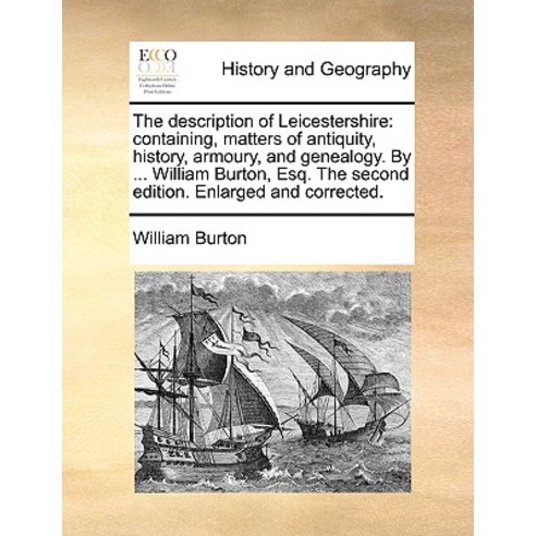 The Description of Leicestershire: Containing Matters of Antiquity History Armoury and Genealogy. ..., Gale Ecco, Print Editions