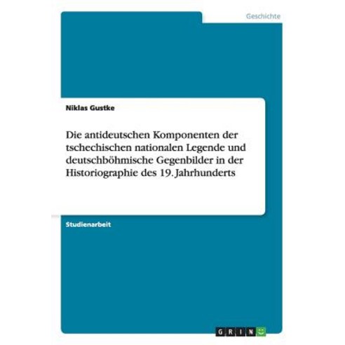 Die Antideutschen Komponenten Der Tschechischen Nationalen Legende Und Deutschbohmische Gegenbilder in..., Grin Publishing
