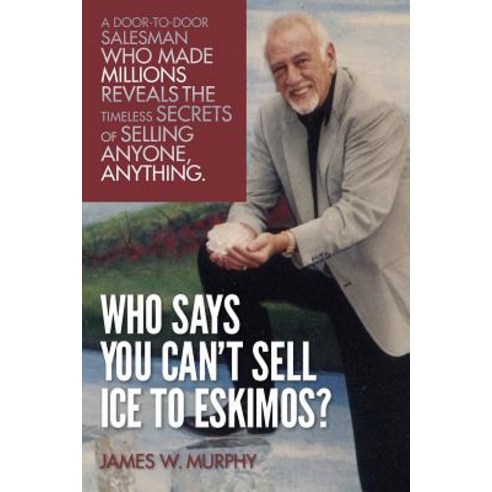 Who Says You Can''t Sell Ice to Eskimos?: A Door-To-Door Salesman Who Made Millions Reveals the Timeles..., Createspace Independent Publishing Platform