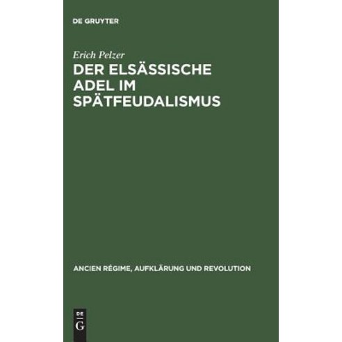 Der Elsassische Adel Im Spatfeudalismus: Tradition Und Wandel Einer Regionalen Elite Zwischen Dem West..., Walter de Gruyter