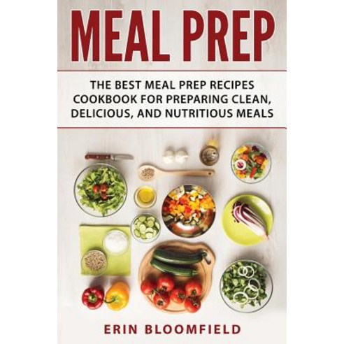 Meal Prep: The Best Meal Prep Recipes Cookbook for Preparing Clean Delicious and Nutritious Meals, Createspace Independent Publishing Platform