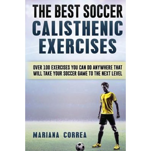 The Best Soccer Calisthenic Exercises: Over 100 Exercises You Can Do Anywhere That Will Take Your Socc..., Createspace Independent Publishing Platform