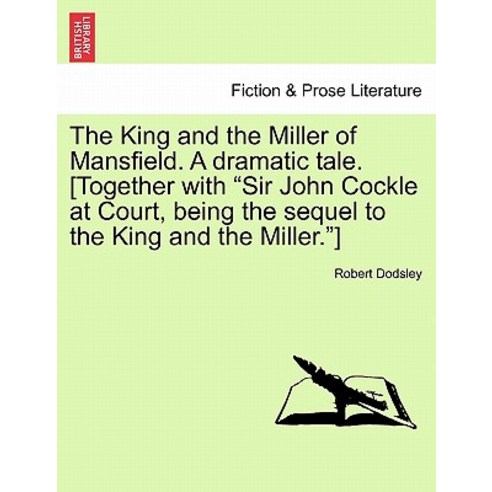 The King and the Miller of Mansfield. a Dramatic Tale. [Together with "Sir John Cockle at Court Being..., British Library, Historical Print Editions