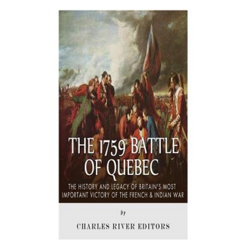 The 1759 Battle of Quebec: The History and Legacy of Britain''s Most Important Victory of the French & ..., Createspace Independent Publishing Platform