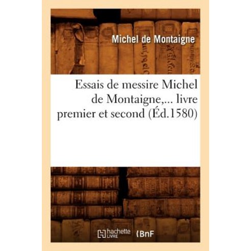 Essais de Messire Michel de Montaigne ... Livre Premier Et Second (Ed.1580), Hachette Livre Bnf