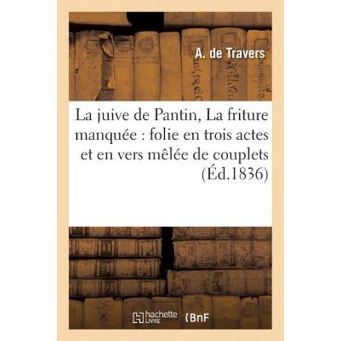 La Juive de Pantin Ou La Friture Manquee: Folie En Trois Actes Et En Vers Melee de Couplets : Imitee ..., Hachette Livre Bnf