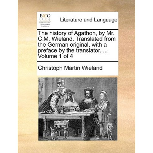 The History of Agathon by Mr. C.M. Wieland. Translated from the German Original with a Preface by th..., Gale Ecco, Print Editions