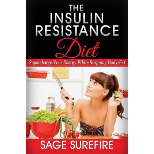 The Insulin Resistance Diet: Supercharge Your Energy While Stripping Body-Fat - Insulin Resistance Die..., Createspace Independent Publishing Platform