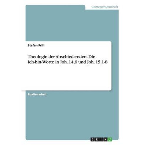 Theologie Der Abschiedsreden. Die Ich-Bin-Worte in Joh. 14 6 Und Joh. 15 1-8, Grin Verlag Gmbh