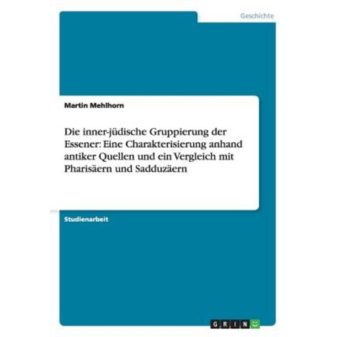 Die Inner-Judische Gruppierung Der Essener: Eine Charakterisierung Anhand Antiker Quellen Und Ein Verg..., Grin Publishing