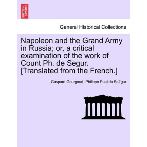 Napoleon and the Grand Army in Russia; Or a Critical Examination of the Work of Count PH. de Segur. [..., British Library, Historical Print Editions