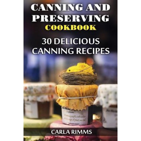 Canning and Preserving Cookbook: 30 Delicious Canning Recipes: (Canning Recipes Canning Cookbook), Createspace Independent Publishing Platform