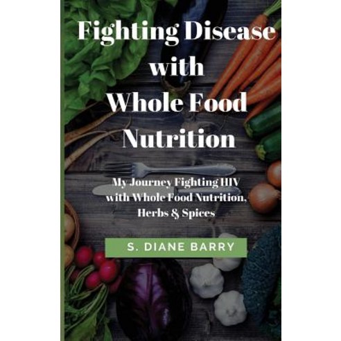 Fighting Disease with Whole Food Nutrition: My Journey Fighting HIV with Whole Food Nutrition Herbs a..., Createspace Independent Publishing Platform