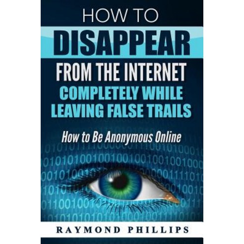 How to Disappear from the Internet Completely While Leaving False Trails: How to Be Anonymous Online ..., Createspace Independent Publishing Platform
