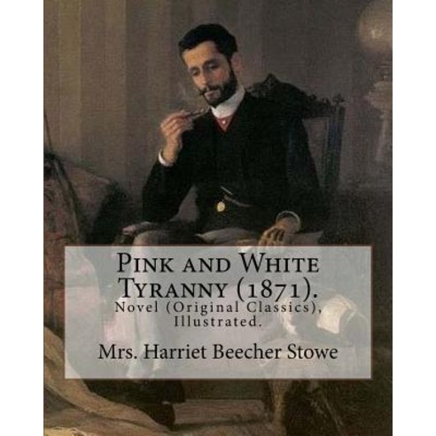 Pink and White Tyranny (1871). by: Mrs. Harriet Beecher Stowe: Novel (Original Classics) Illustrated., Createspace Independent Publishing Platform