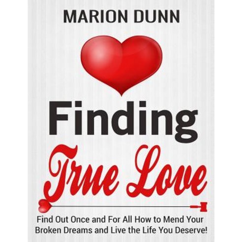 Finding True Love: Find Out Once and for All How to Mend Your Broken Dreams and Live the Life You Dese..., Createspace Independent Publishing Platform