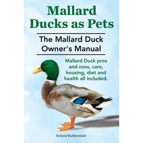 Mallard Ducks as Pets. the Mallard Duck Owner''s Manual. Mallard Duck Pros and Cons Care Housing Die..., Imb Publishing
