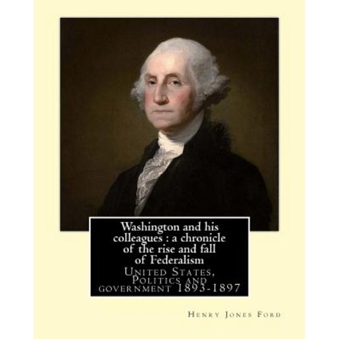 Washington and His Colleagues: A Chronicle of the Rise and Fall of Federalism. By: Henry Jones Ford: G..., Createspace Independent Publishing Platform