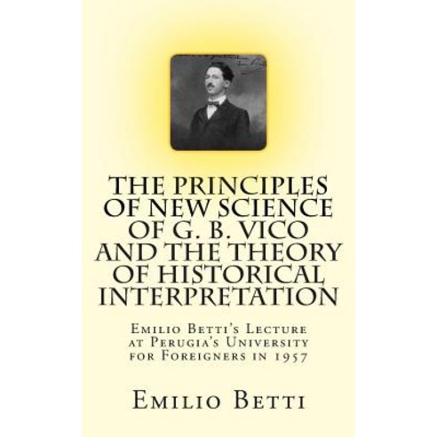 The Principles of New Science of G. B. Vico and the Theory of Historical Interpretation: Emilio Betti''..., Createspace Independent Publishing Platform