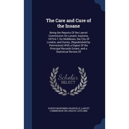 The Care and Cure of the Insane: Being the Reports of the Lancet Commission on Lunatic Asylums 1875-6..., Sagwan Press
