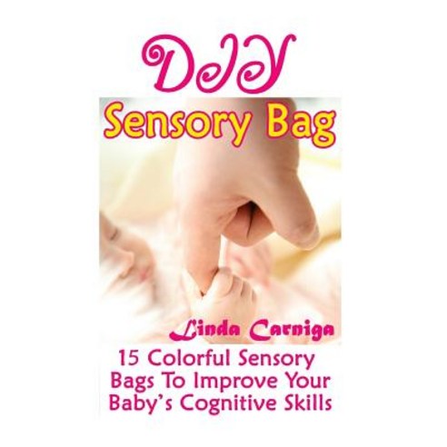 DIY Sensory Bags: 15 Colorful Sensory Bags to Improve Your Baby''s Cognitive Skills: (Perfect Mom''s Sec..., Createspace Independent Publishing Platform