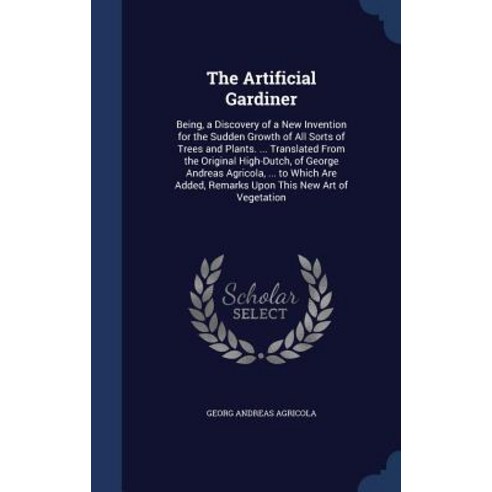 The Artificial Gardiner: Being a Discovery of a New Invention for the Sudden Growth of All Sorts of T..., Sagwan Press
