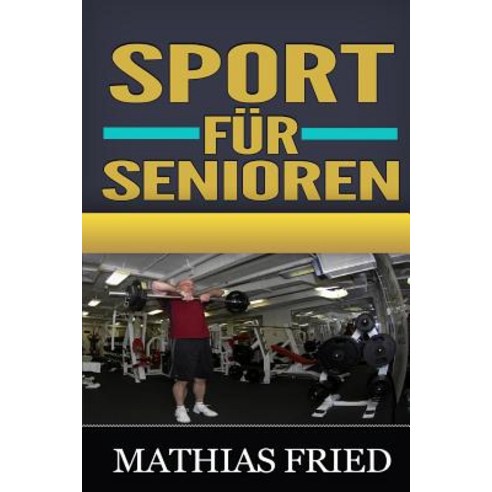Sport Fur Senioren: Enthullen Sie Die Geheimnisse Fur Die Glucklichen Und Erfolgreichen Abschlussklass..., Createspace Independent Publishing Platform