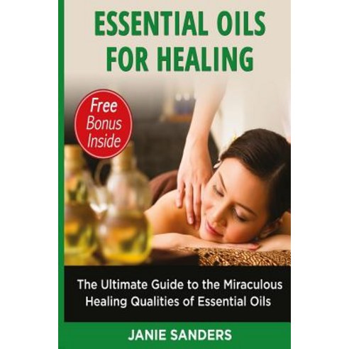 Essential Oils: Essential Oils for Healing: The Ultimate Guide to the Miraculous Healing Qualities of ..., Createspace Independent Publishing Platform