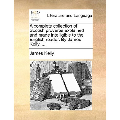 A Complete Collection of Scotish Proverbs Explained and Made Intelligible to the English Reader. by Ja..., Gale Ecco, Print Editions