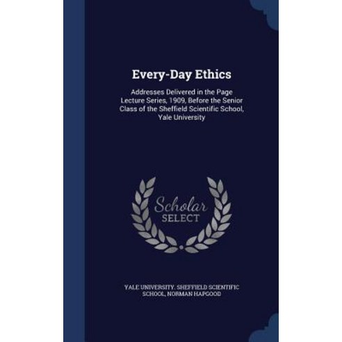Every-Day Ethics: Addresses Delivered in the Page Lecture Series 1909 Before the Senior Class of the..., Sagwan Press
