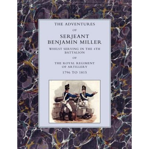 Adventures of Serjeant Benjamin Miller Whilst Serving in the 4th Battalion of the Royal Regiment of A..., Naval & Military Press