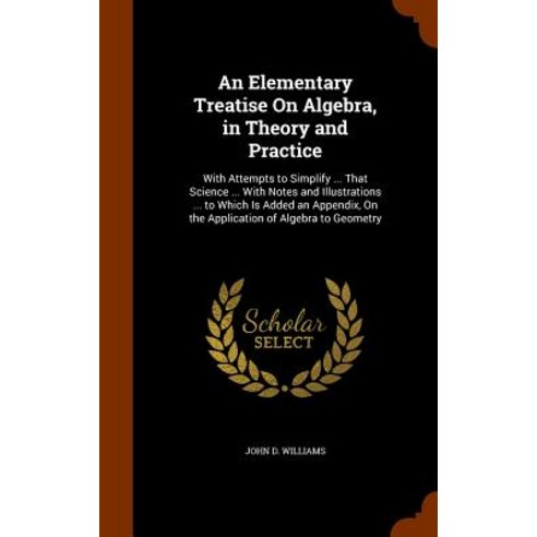 An Elementary Treatise on Algebra in Theory and Practice: With Attempts to Simplify ... That Science ..., Arkose Press