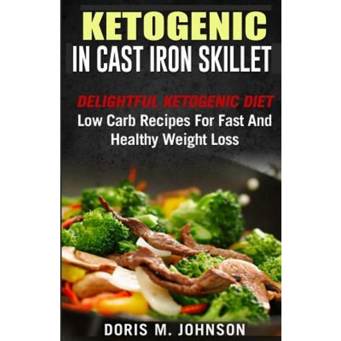 Ketogenic in Cast Iron Skillet: Delightful Ketogenic Diet Low Carb Recipes for Fast and Healthy Weight..., Createspace Independent Publishing Platform